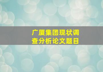 广厦集团现状调查分析论文题目