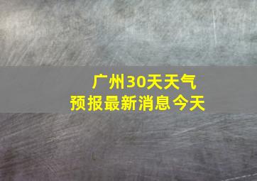 广州30天天气预报最新消息今天