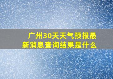 广州30天天气预报最新消息查询结果是什么