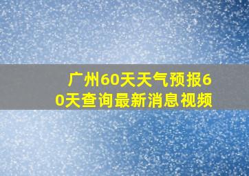 广州60天天气预报60天查询最新消息视频