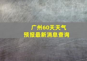 广州60天天气预报最新消息查询