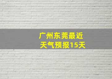 广州东莞最近天气预报15天