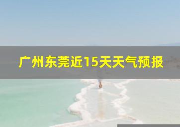 广州东莞近15天天气预报