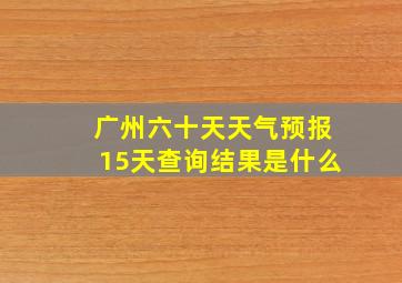 广州六十天天气预报15天查询结果是什么