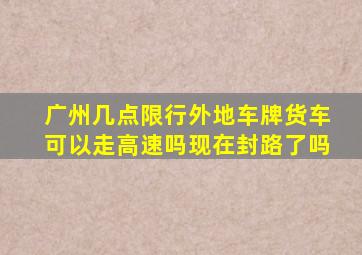 广州几点限行外地车牌货车可以走高速吗现在封路了吗