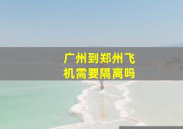 广州到郑州飞机需要隔离吗