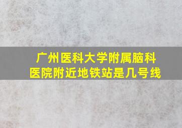 广州医科大学附属脑科医院附近地铁站是几号线