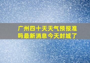 广州四十天天气预报准吗最新消息今天封城了