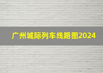 广州城际列车线路图2024