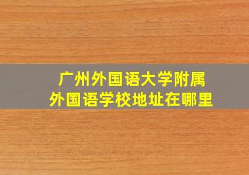 广州外国语大学附属外国语学校地址在哪里