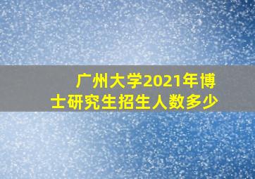 广州大学2021年博士研究生招生人数多少