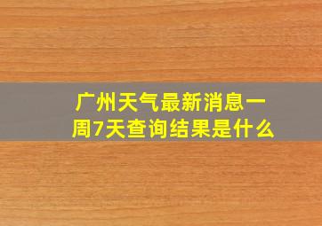 广州天气最新消息一周7天查询结果是什么