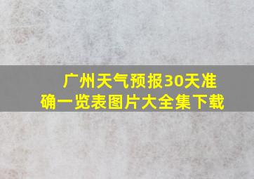 广州天气预报30天准确一览表图片大全集下载