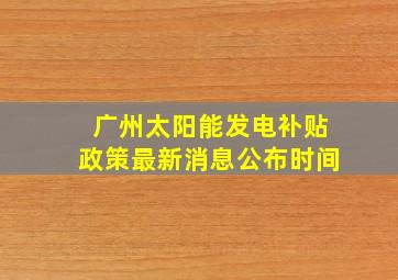 广州太阳能发电补贴政策最新消息公布时间