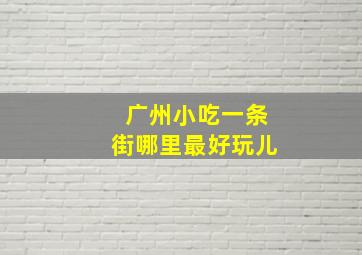 广州小吃一条街哪里最好玩儿