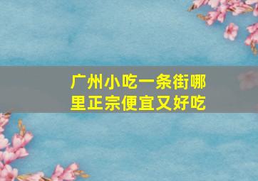 广州小吃一条街哪里正宗便宜又好吃