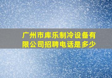 广州市库乐制冷设备有限公司招聘电话是多少