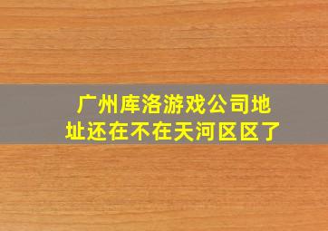 广州库洛游戏公司地址还在不在天河区区了