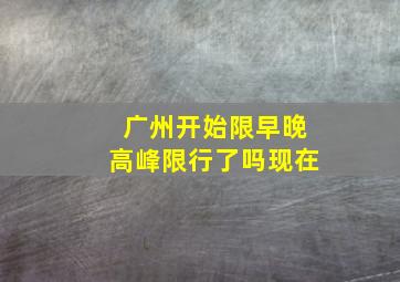 广州开始限早晚高峰限行了吗现在