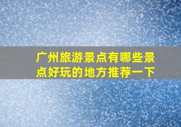 广州旅游景点有哪些景点好玩的地方推荐一下