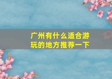 广州有什么适合游玩的地方推荐一下