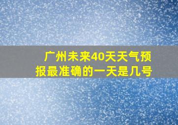 广州未来40天天气预报最准确的一天是几号