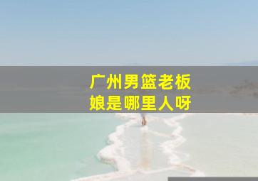 广州男篮老板娘是哪里人呀