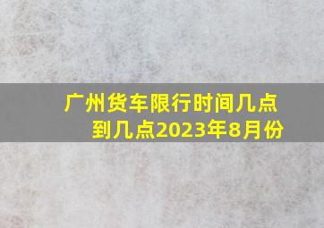 广州货车限行时间几点到几点2023年8月份