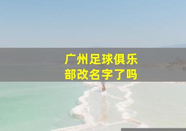 广州足球俱乐部改名字了吗