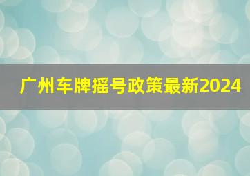 广州车牌摇号政策最新2024