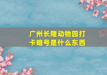 广州长隆动物园打卡暗号是什么东西