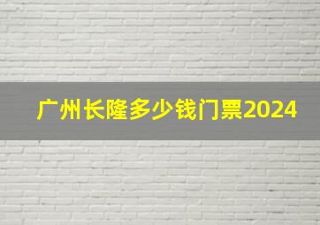 广州长隆多少钱门票2024