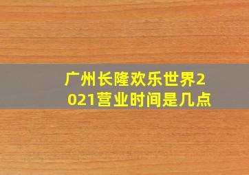 广州长隆欢乐世界2021营业时间是几点