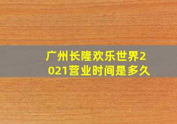 广州长隆欢乐世界2021营业时间是多久