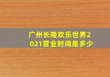 广州长隆欢乐世界2021营业时间是多少