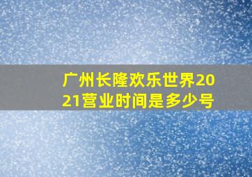 广州长隆欢乐世界2021营业时间是多少号