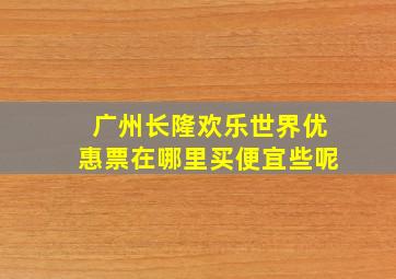 广州长隆欢乐世界优惠票在哪里买便宜些呢