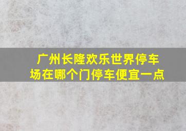 广州长隆欢乐世界停车场在哪个门停车便宜一点