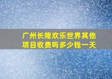 广州长隆欢乐世界其他项目收费吗多少钱一天