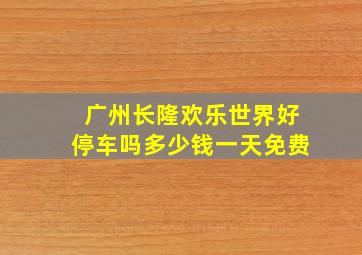 广州长隆欢乐世界好停车吗多少钱一天免费