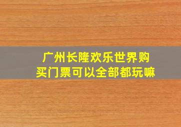 广州长隆欢乐世界购买门票可以全部都玩嘛