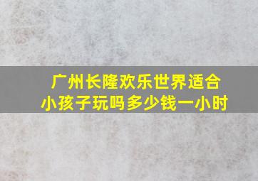 广州长隆欢乐世界适合小孩子玩吗多少钱一小时