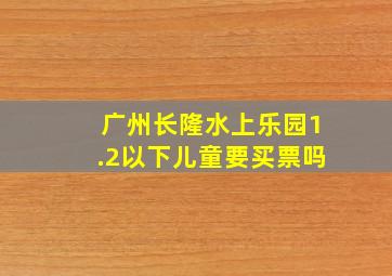 广州长隆水上乐园1.2以下儿童要买票吗