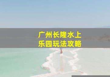 广州长隆水上乐园玩法攻略