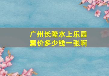 广州长隆水上乐园票价多少钱一张啊