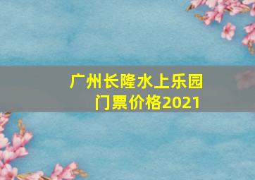 广州长隆水上乐园门票价格2021