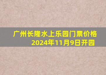 广州长隆水上乐园门票价格2024年11月9日开园