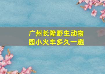 广州长隆野生动物园小火车多久一趟