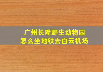 广州长隆野生动物园怎么坐地铁去白云机场