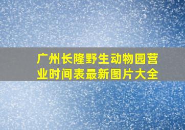 广州长隆野生动物园营业时间表最新图片大全